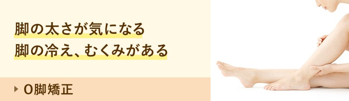 O脚矯正：脚の太さが気になる 脚の冷え、むくみがある
