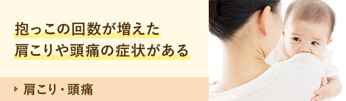 肩こり・頭痛：抱っこの回数が増えた 肩こりや頭痛がある